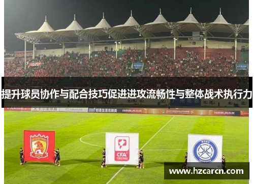 提升球员协作与配合技巧促进进攻流畅性与整体战术执行力