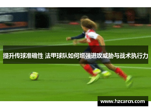 提升传球准确性 法甲球队如何增强进攻威胁与战术执行力