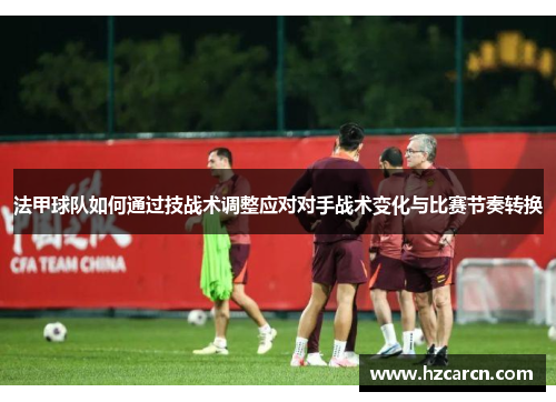 法甲球队如何通过技战术调整应对对手战术变化与比赛节奏转换