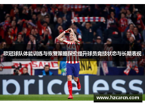 欧冠球队体能训练与恢复策略探索提升球员竞技状态与长期表现